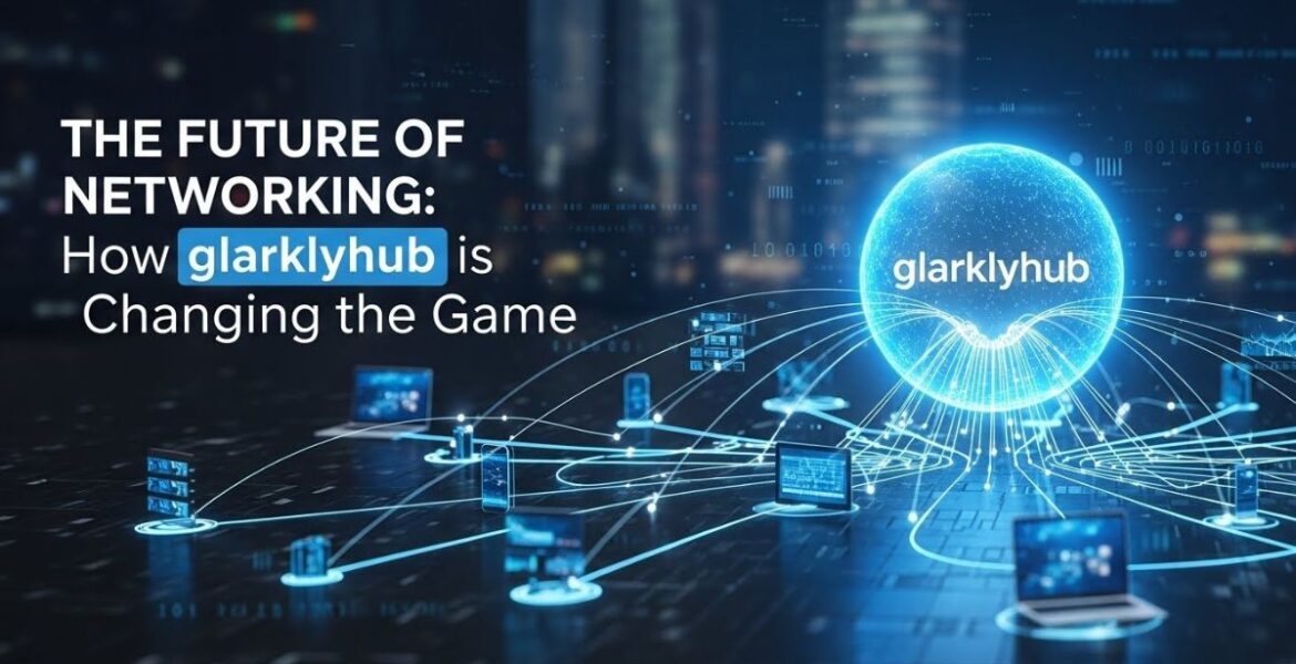 The Future of Networking: How glarklyhub is Changing the Game